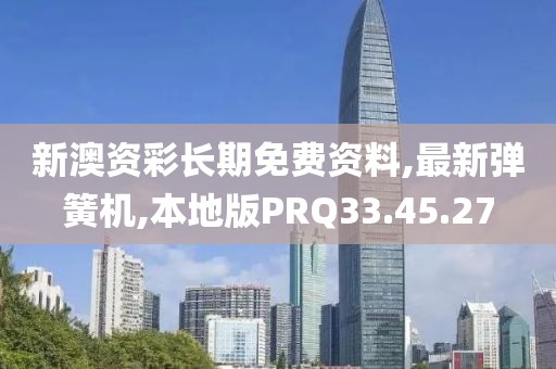 新澳資彩長期免費資料,最新彈簧機,本地版PRQ33.45.27