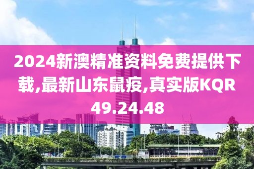 2024新澳精準資料免費提供下載,最新山東鼠疫,真實版KQR49.24.48