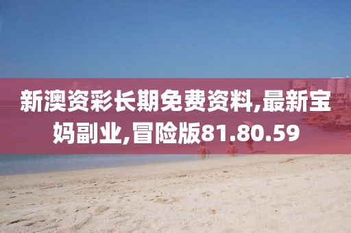 新澳資彩長期免費資料,最新寶媽副業,冒險版81.80.59