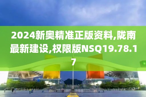 2024新奧精準正版資料,隴南最新建設,權限版NSQ19.78.17