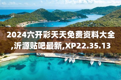 2024六開彩天天免費資料大全,沂源貼吧最新,XP22.35.13