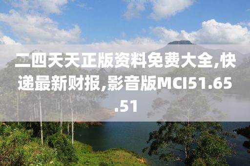 二四天天正版資料免費大全,快遞最新財報,影音版MCI51.65.51