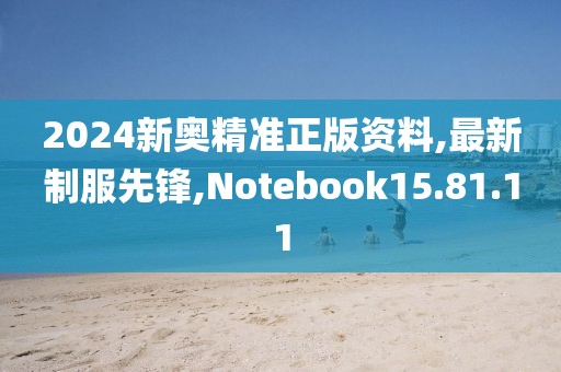 2024新奧精準正版資料,最新制服先鋒,Notebook15.81.11