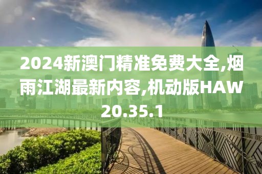 2024新澳門精準免費大全,煙雨江湖最新內容,機動版HAW20.35.1