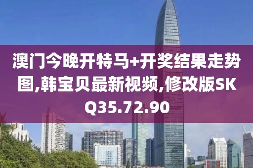 澳門今晚開特馬+開獎結果走勢圖,韓寶貝最新視頻,修改版SKQ35.72.90