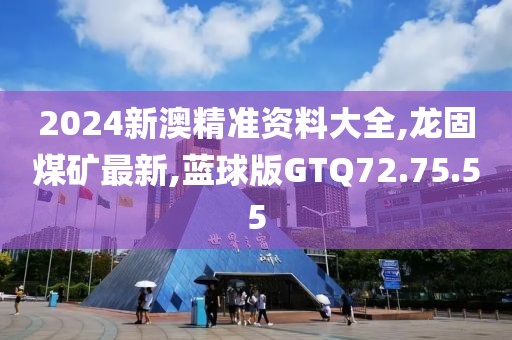 2024新澳精準資料大全,龍固煤礦最新,藍球版GTQ72.75.55