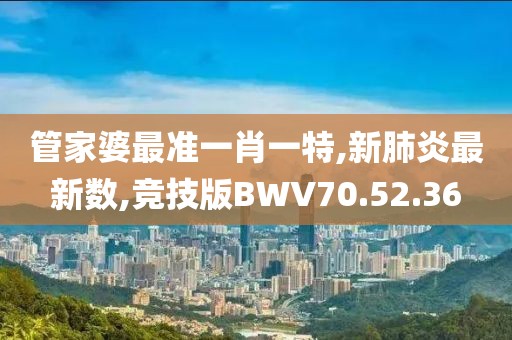 管家婆最準一肖一特,新肺炎最新數,競技版BWV70.52.36