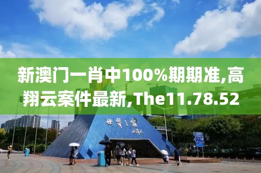 新澳門一肖中100%期期準,高翔云案件最新,The11.78.52