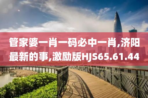 管家婆一肖一碼必中一肖,濟陽最新的事,激勵版HJS65.61.44