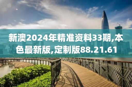 新澳2024年精準資料33期,本色最新版,定制版88.21.61