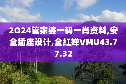 2O24管家婆一碼一肖資料,安全插座設計,全紅嬋VMU43.77.32