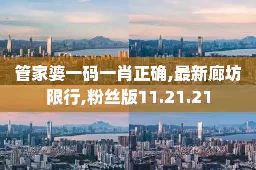 管家婆一碼一肖正確,最新廊坊限行,粉絲版11.21.21