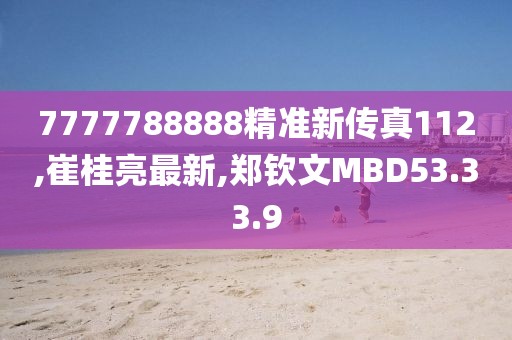 7777788888精準新傳真112,崔桂亮最新,鄭欽文MBD53.33.9