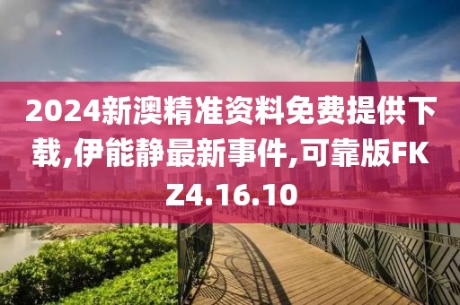 2024新澳精準資料免費提供下載,伊能靜最新事件,可靠版FKZ4.16.10
