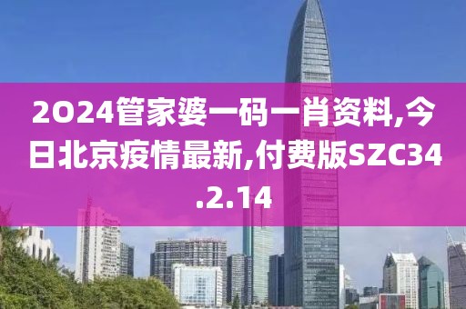 2O24管家婆一碼一肖資料,今日北京疫情最新,付費版SZC34.2.14