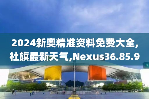 2024新奧精準資料免費大全,社旗最新天氣,Nexus36.85.90