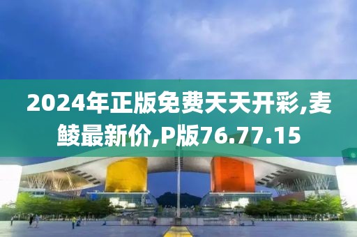 2024年正版免費天天開彩,麥鯪最新價,P版76.77.15