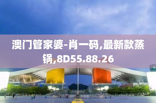 澳門管家婆-肖一碼,最新款蒸鍋,8D55.88.26