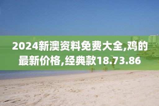 2024新澳資料免費大全,雞的最新價格,經典款18.73.86