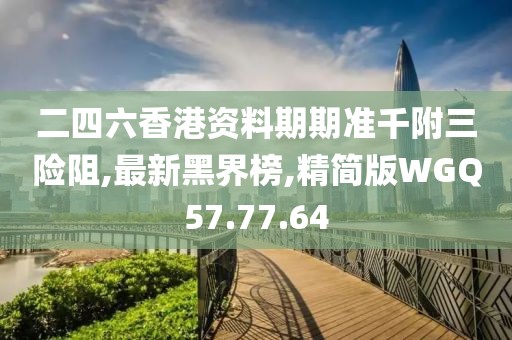 二四六香港資料期期準千附三險阻,最新黑界榜,精簡版WGQ57.77.64