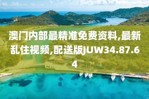 澳門內部最精準免費資料,最新亂住視頻,配送版JUW34.87.64