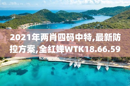 2021年兩肖四碼中特,最新防控方案,全紅嬋WTK18.66.59