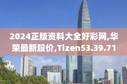 2024正版資料大全好彩網,華榮最新股價,Tizen53.39.71