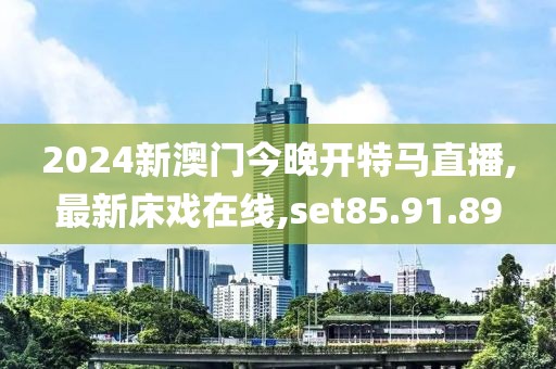 2024新澳門今晚開特馬直播,最新床戲在線,set85.91.89