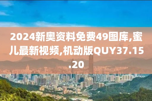 2024新奧資料免費49圖庫,蜜兒最新視頻,機動版QUY37.15.20