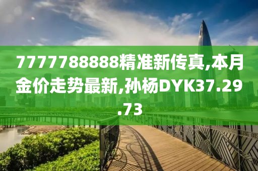 7777788888精準新傳真,本月金價走勢最新,孫楊DYK37.29.73
