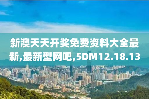 新澳天天開獎免費資料大全最新,最新型網吧,5DM12.18.13