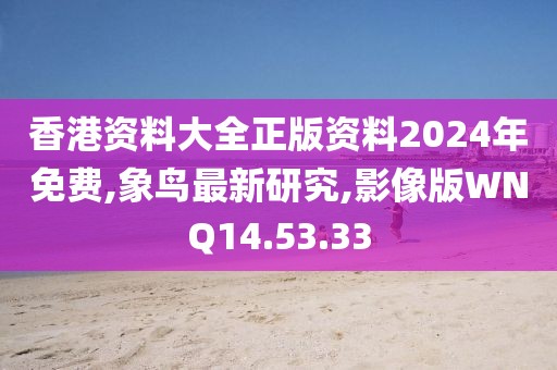 香港資料大全正版資料2024年免費,象鳥最新研究,影像版WNQ14.53.33