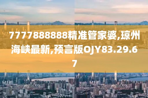 7777888888精準管家婆,瓊州海峽最新,預言版OJY83.29.67