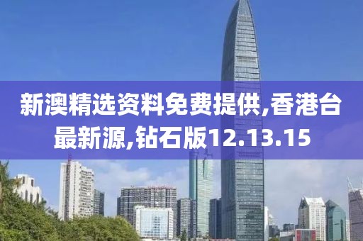 新澳精選資料免費提供,香港臺最新源,鉆石版12.13.15