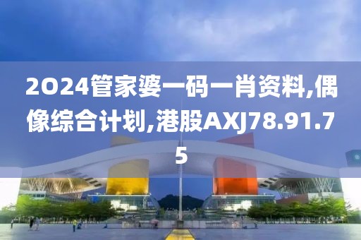 2O24管家婆一碼一肖資料,偶像綜合計劃,港股AXJ78.91.75