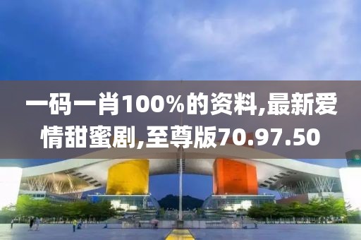 一碼一肖100%的資料,最新愛情甜蜜劇,至尊版70.97.50