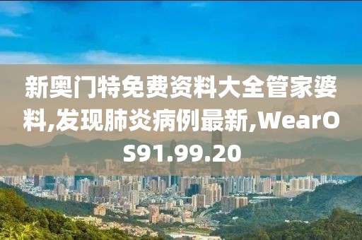 新奧門特免費資料大全管家婆料,發現肺炎病例最新,WearOS91.99.20