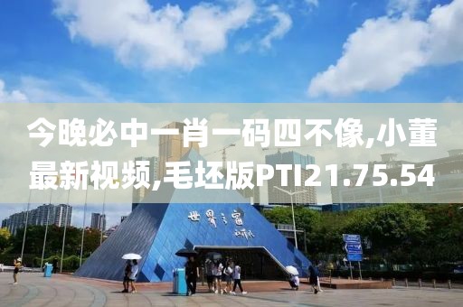 今晚必中一肖一碼四不像,小董最新視頻,毛坯版PTI21.75.54