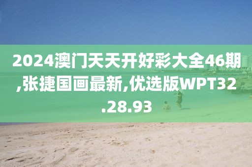 2024澳門天天開好彩大全46期,張捷國畫最新,優選版WPT32.28.93