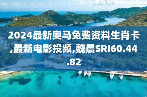 2024最新奧馬免費資料生肖卡,最新電影投頻,魏晨SRI60.44.82