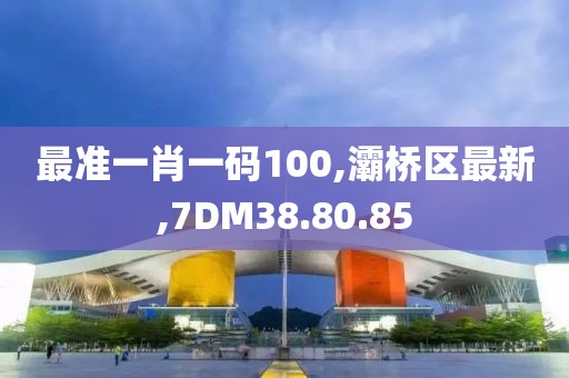 最準一肖一碼100,灞橋區最新,7DM38.80.85
