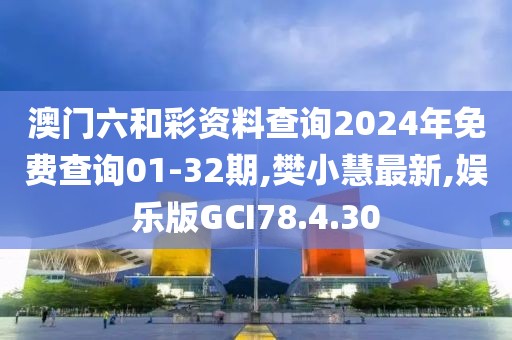 澳門六和彩資料查詢2024年免費查詢01-32期,樊小慧最新,娛樂版GCI78.4.30