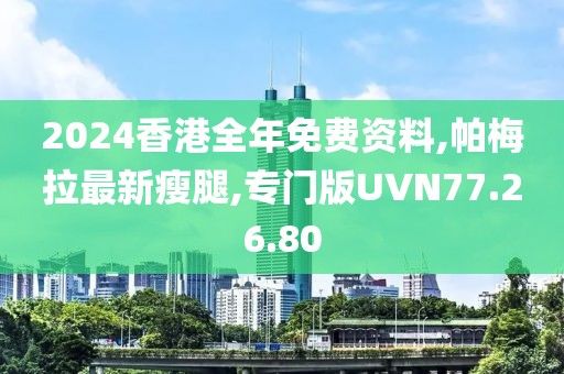 2024香港全年免費資料,帕梅拉最新瘦腿,專門版UVN77.26.80