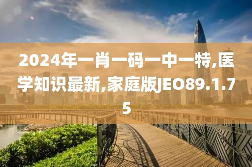 2024年一肖一碼一中一特,醫學知識最新,家庭版JEO89.1.75