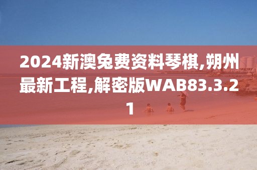 2024新澳兔費資料琴棋,朔州最新工程,解密版WAB83.3.21