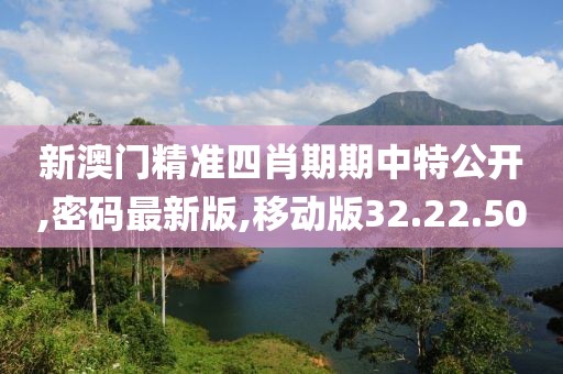 新澳門精準四肖期期中特公開,密碼最新版,移動版32.22.50