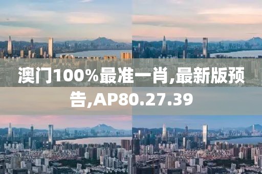 澳門100%最準一肖,最新版預告,AP80.27.39