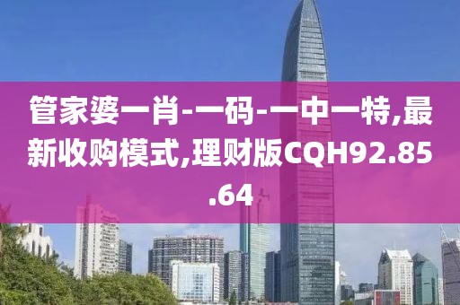 管家婆一肖-一碼-一中一特,最新收購模式,理財版CQH92.85.64