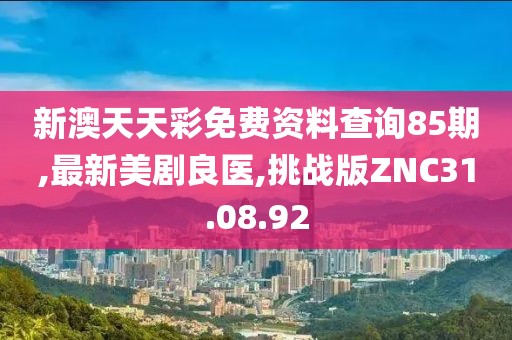 新澳天天彩免費資料查詢85期,最新美劇良醫,挑戰版ZNC31.08.92