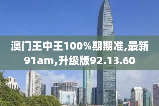 澳門王中王100%期期準,最新91am,升級版92.13.60